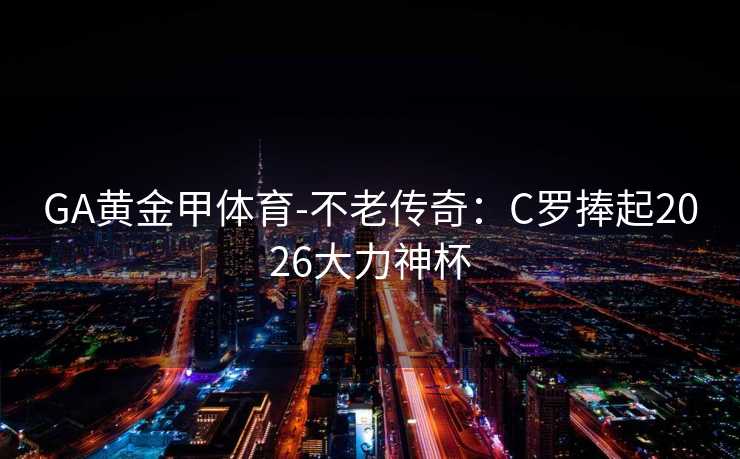 GA黄金甲体育-不老传奇：C罗捧起2026大力神杯