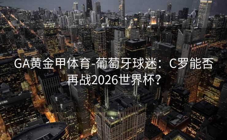 GA黄金甲体育-葡萄牙球迷:C罗能否再战2026世界杯? GA黄金甲体育-葡萄牙球迷:C罗能否再战2026世界杯?