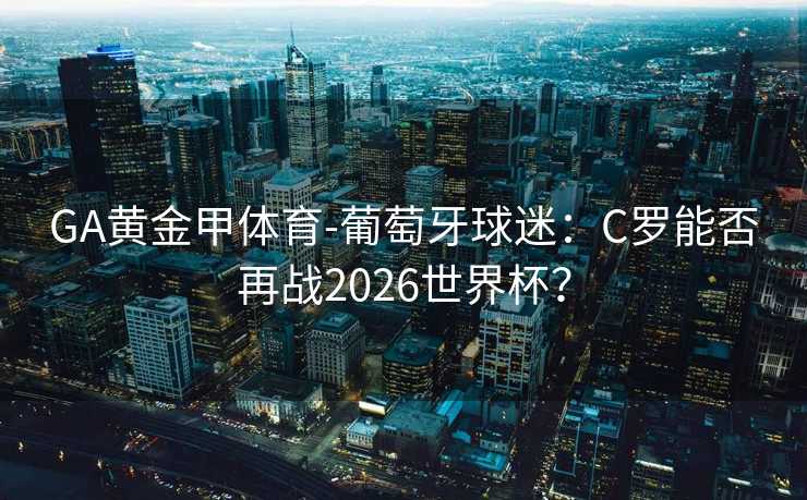 GA黄金甲体育-葡萄牙球迷：C罗能否再战2026世界杯？