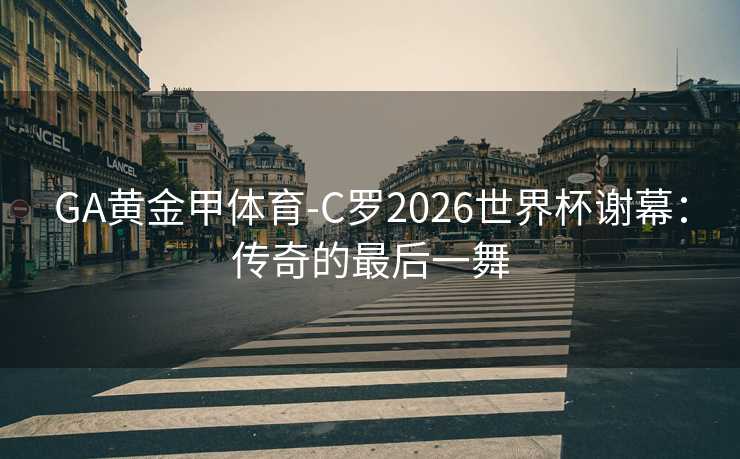 GA黄金甲体育-C罗2026世界杯谢幕：传奇的最后一舞