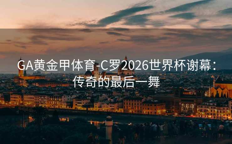 GA黄金甲体育-C罗2026世界杯谢幕：传奇的最后一舞