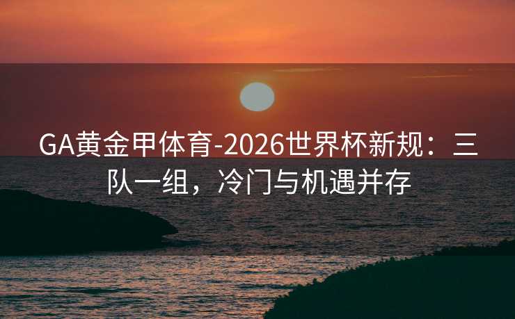 GA黄金甲体育-2026世界杯新规：三队一组，冷门与机遇并存