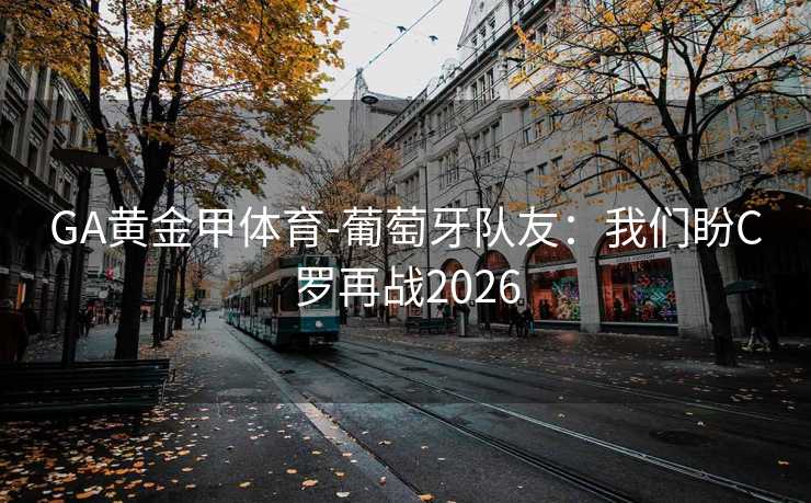 GA黄金甲体育-葡萄牙队友：我们盼C罗再战2026