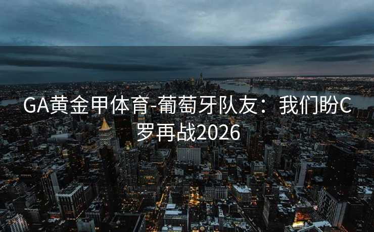 GA黄金甲体育-葡萄牙队友：我们盼C罗再战2026