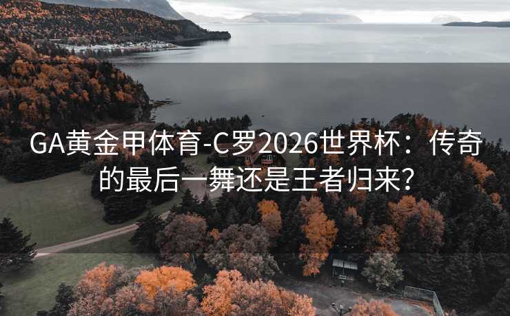GA黄金甲体育-C罗2026世界杯：传奇的最后一舞还是王者归来？