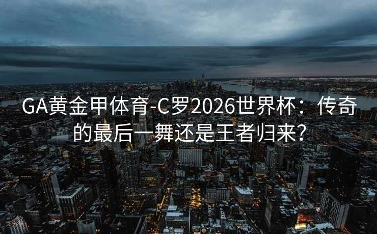 GA黄金甲体育-C罗2026世界杯：传奇的最后一舞还是王者归来？