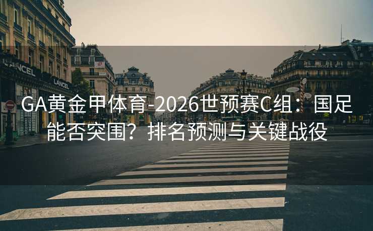GA黄金甲体育-2026世预赛C组：国足能否突围？排名预测与关键战役