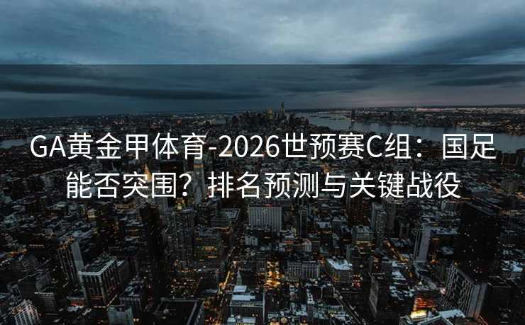 GA黄金甲体育-2026世预赛C组：国足能否突围？排名预测与关键战役