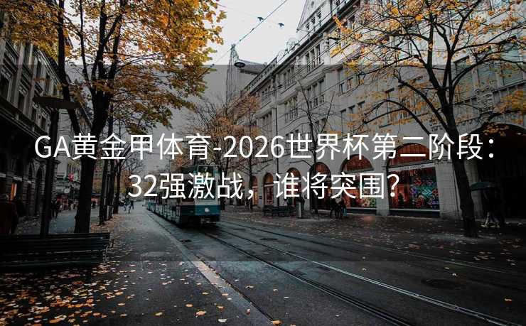 GA黄金甲体育-2026世界杯第二阶段：32强激战，谁将突围？