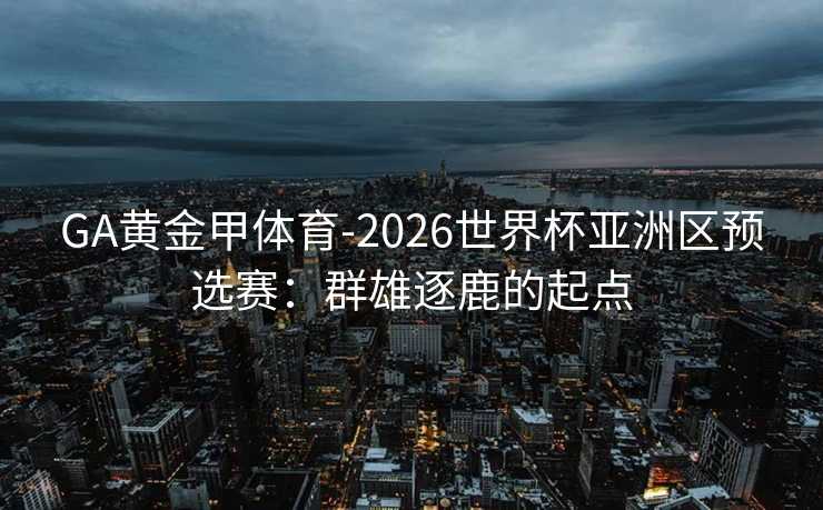 GA黄金甲体育-2026世界杯亚洲区预选赛：群雄逐鹿的起点