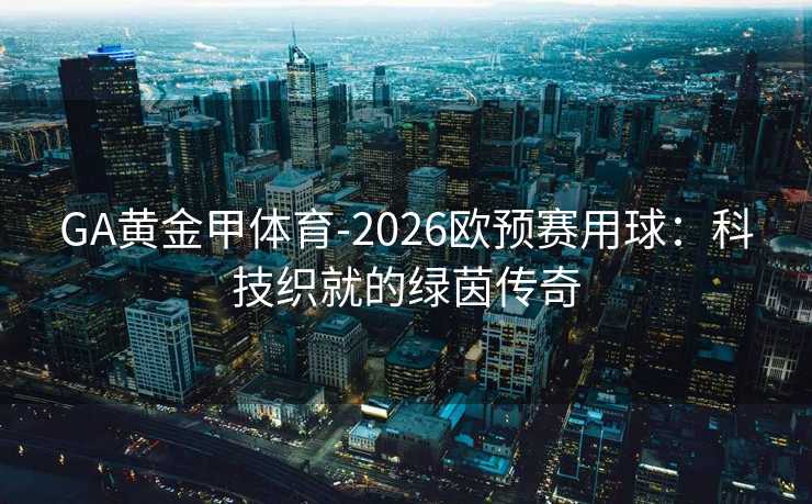 GA黄金甲体育-2026欧预赛用球：科技织就的绿茵传奇
