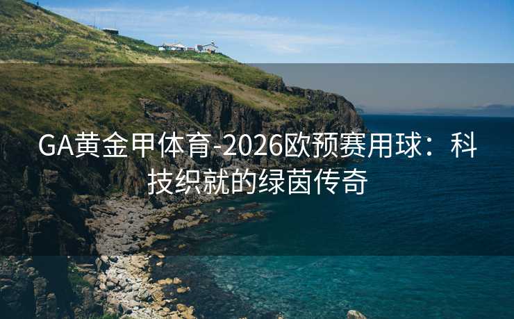 GA黄金甲体育-2026欧预赛用球：科技织就的绿茵传奇